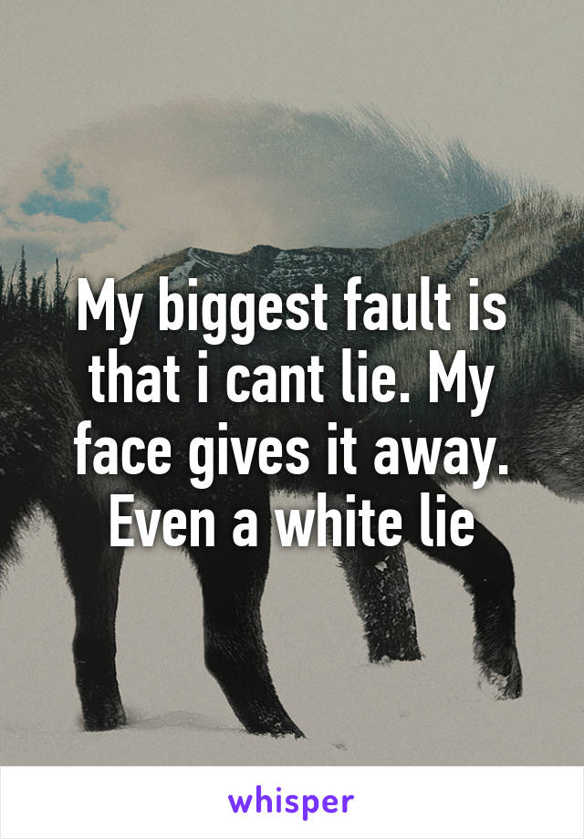 My biggest fault is that i cant lie. My face gives it away. Even a white lie