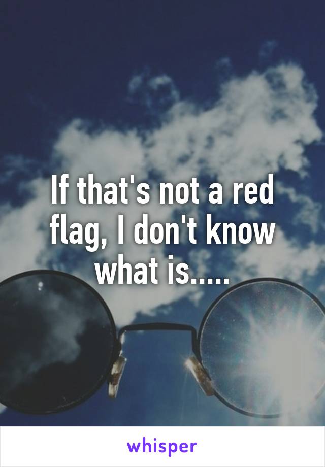 If that's not a red flag, I don't know what is.....