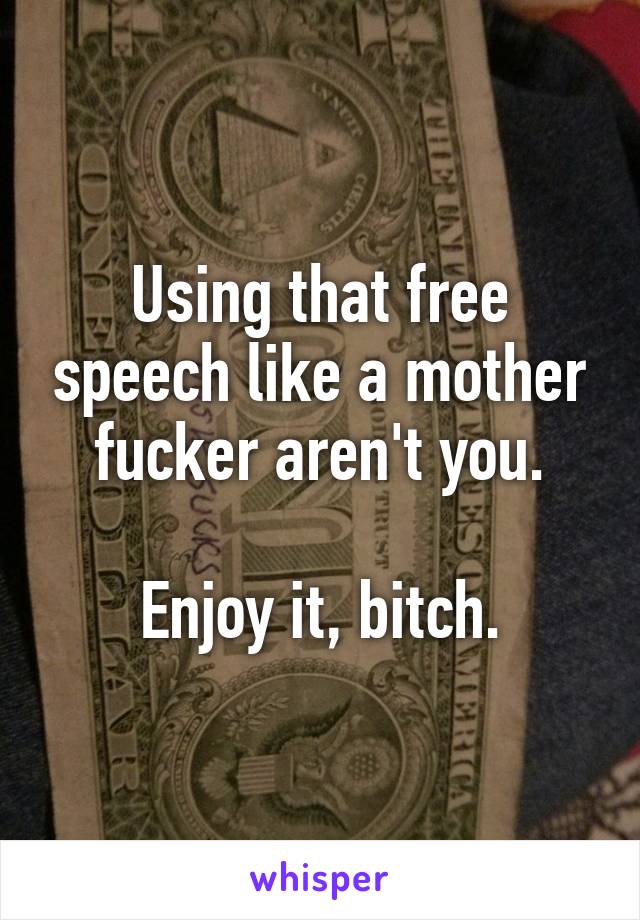 Using that free speech like a mother fucker aren't you.

Enjoy it, bitch.