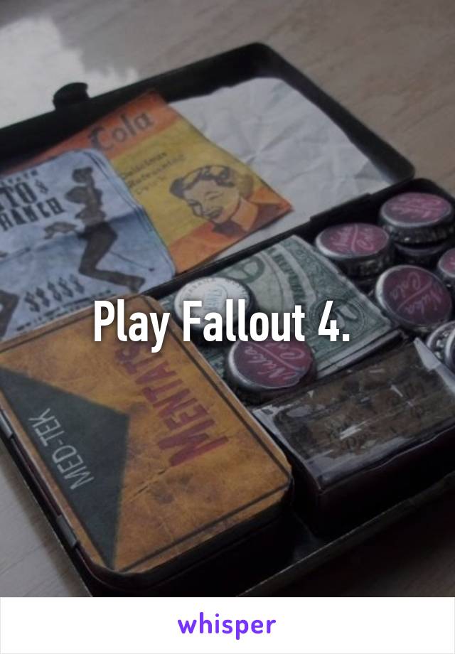 Play Fallout 4. 