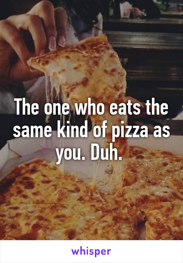 The one who eats the same kind of pizza as you. Duh. 