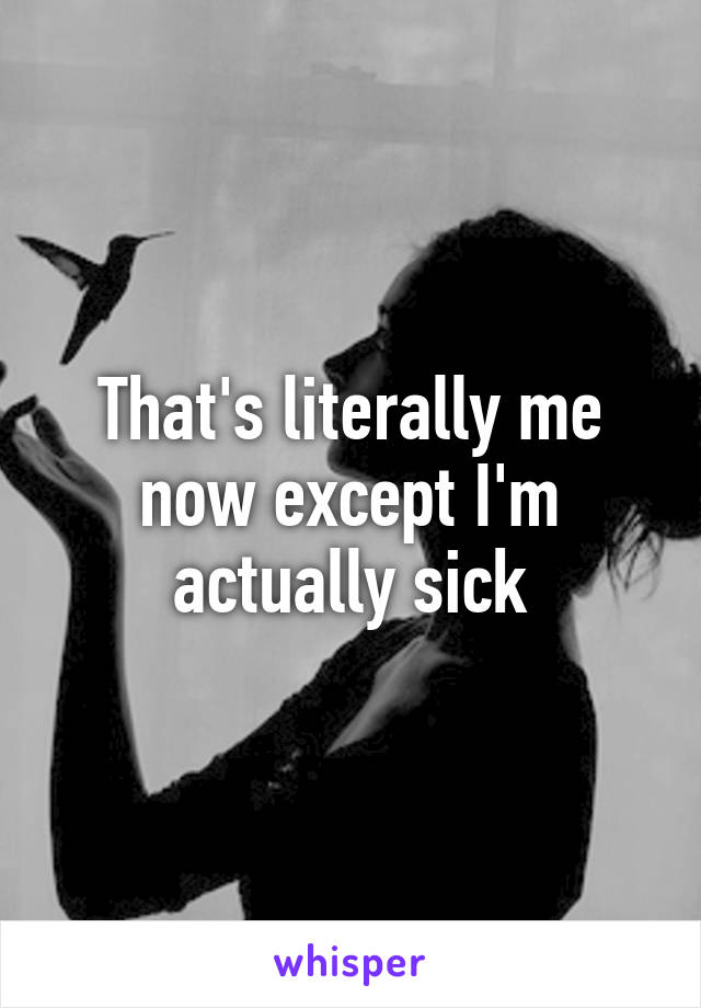 That's literally me now except I'm actually sick