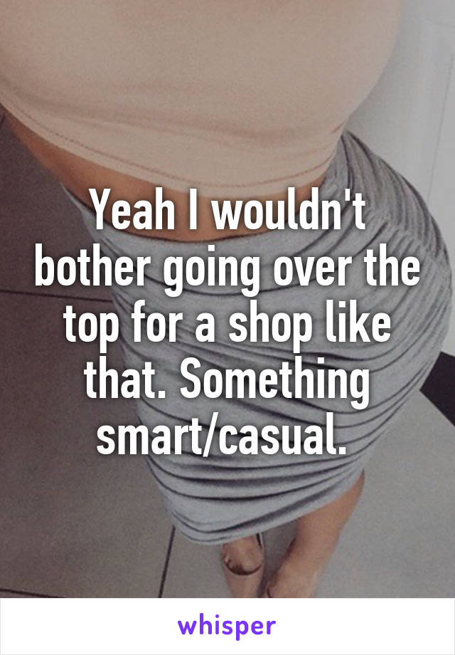 Yeah I wouldn't bother going over the top for a shop like that. Something smart/casual. 