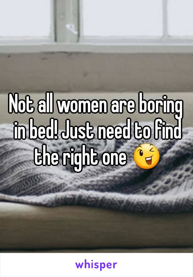 Not all women are boring in bed! Just need to find the right one 😉