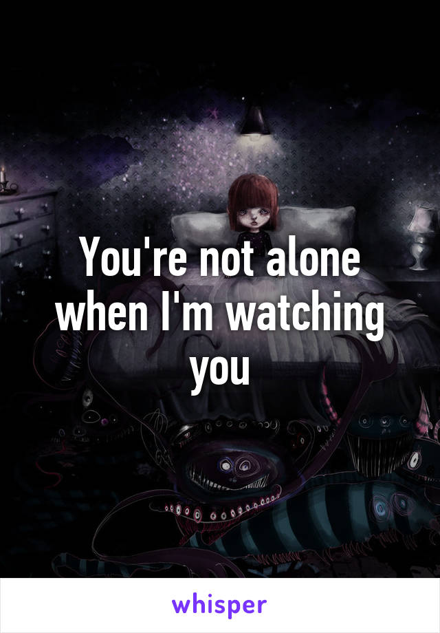 You're not alone when I'm watching you