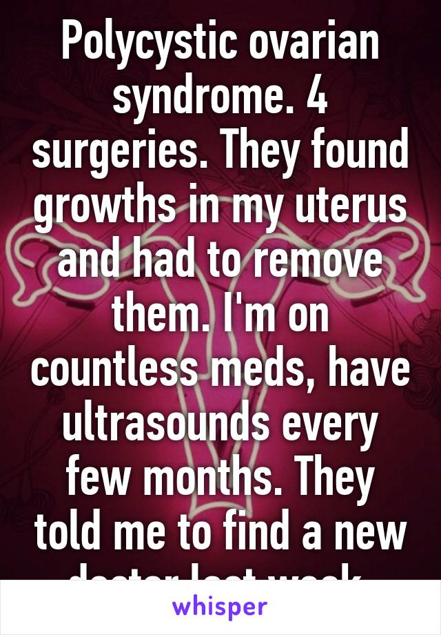 Polycystic ovarian syndrome. 4 surgeries. They found growths in my uterus and had to remove them. I'm on countless meds, have ultrasounds every few months. They told me to find a new doctor last week.