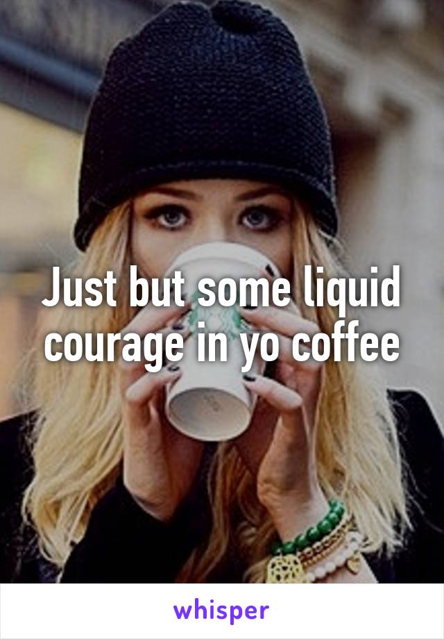 Just but some liquid courage in yo coffee