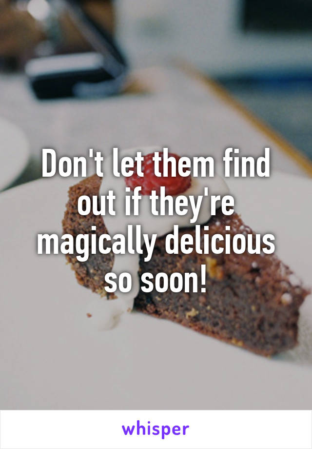 Don't let them find out if they're magically delicious so soon!