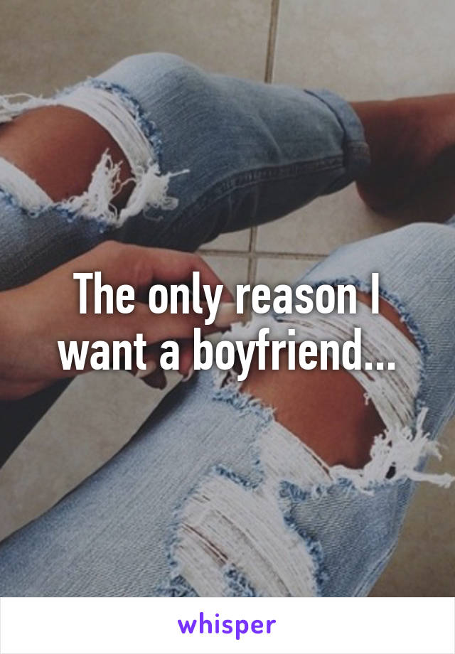 The only reason I want a boyfriend...