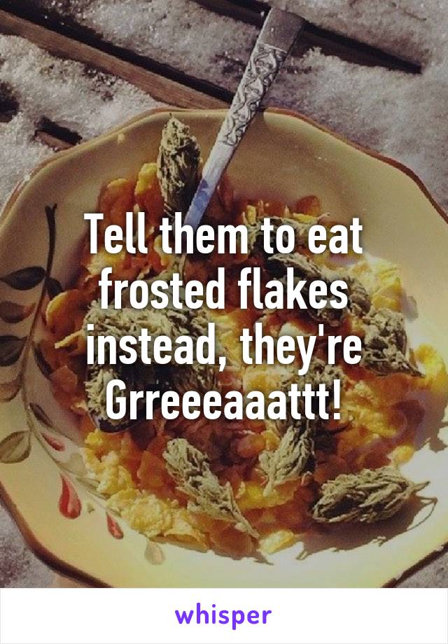 Tell them to eat frosted flakes instead, they're Grreeeaaattt!