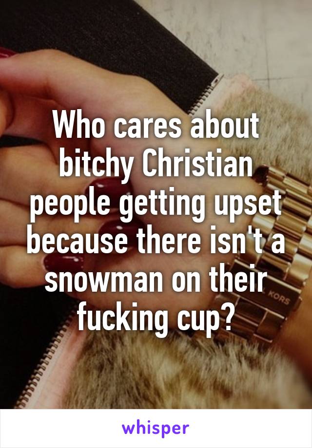 Who cares about bitchy Christian people getting upset because there isn't a snowman on their fucking cup?