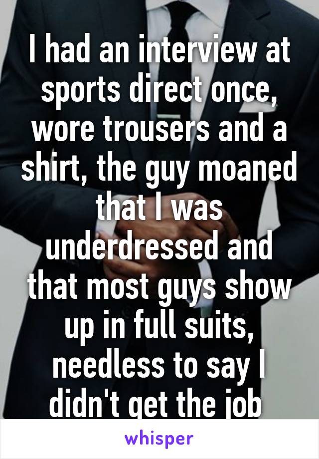 I had an interview at sports direct once, wore trousers and a shirt, the guy moaned that I was underdressed and that most guys show up in full suits, needless to say I didn't get the job 