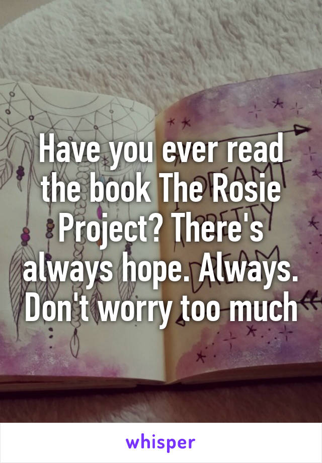 Have you ever read the book The Rosie Project? There's always hope. Always. Don't worry too much