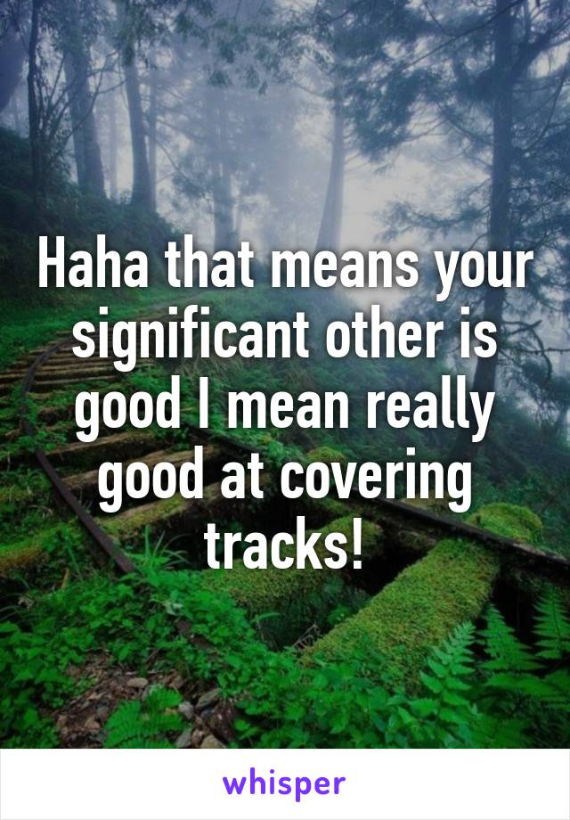 Haha that means your significant other is good I mean really good at covering tracks!