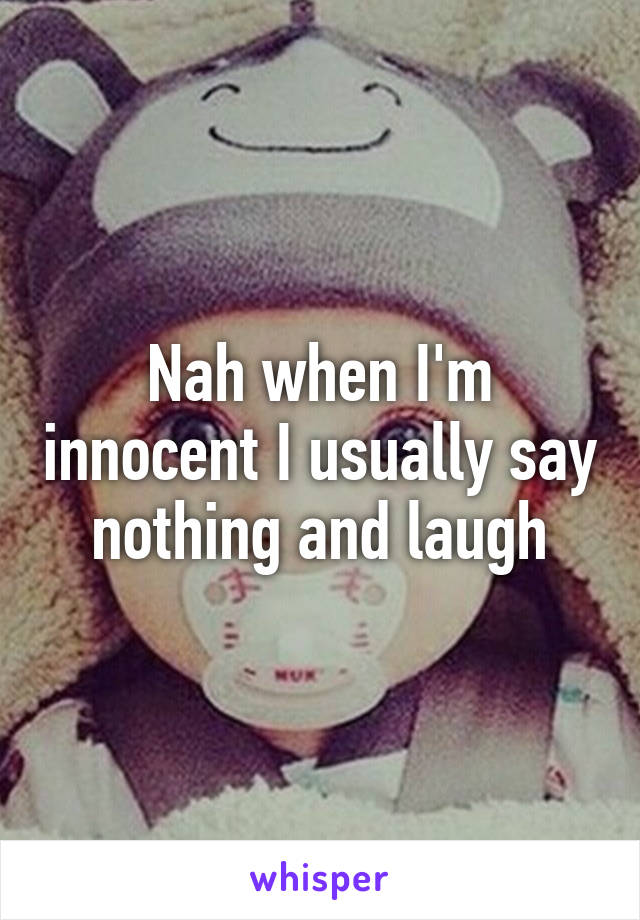 Nah when I'm innocent I usually say nothing and laugh