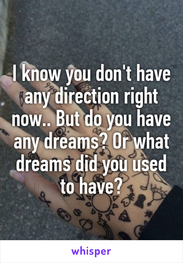 I know you don't have any direction right now.. But do you have any dreams? Or what dreams did you used to have?