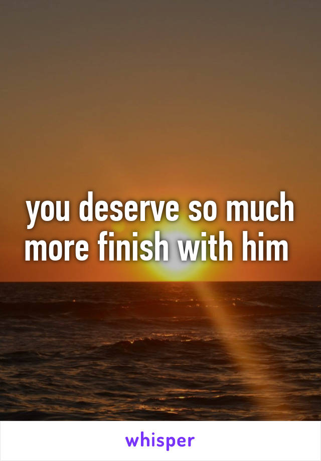 you deserve so much more finish with him 