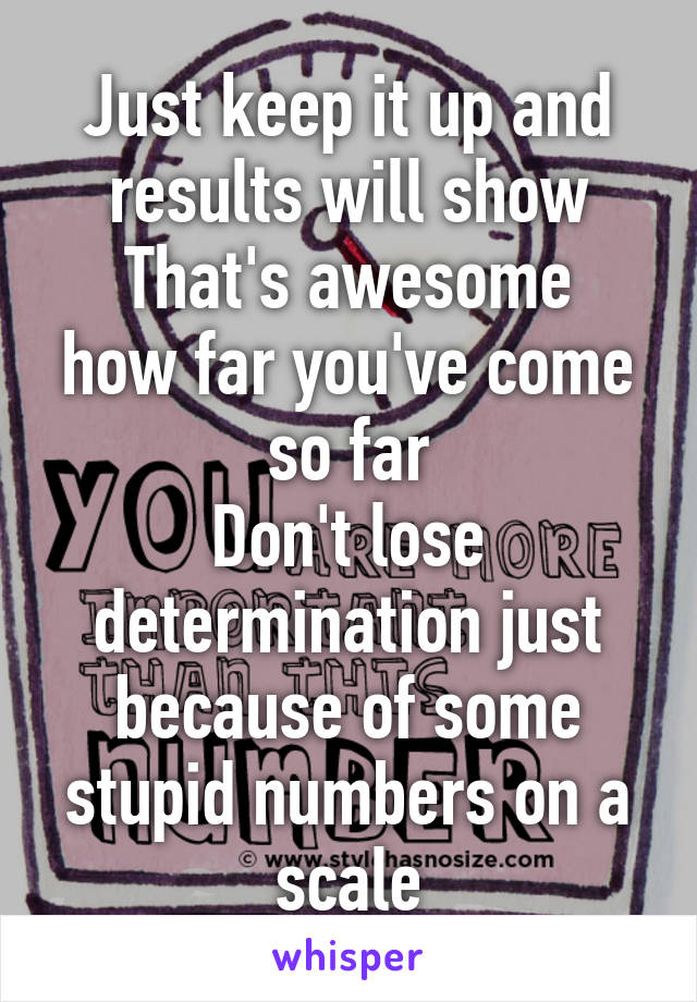 Just keep it up and results will show
That's awesome how far you've come so far
Don't lose determination just because of some stupid numbers on a scale