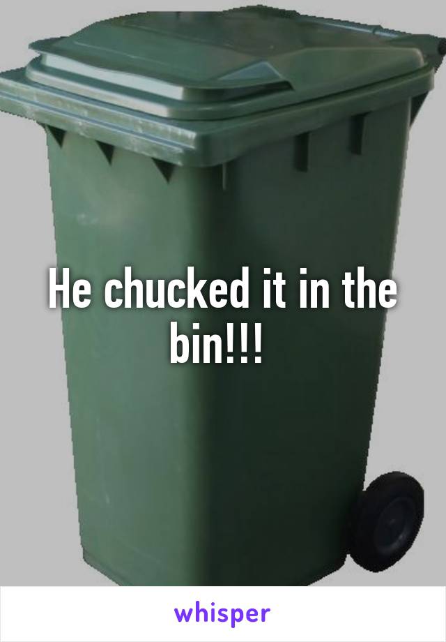 He chucked it in the bin!!! 