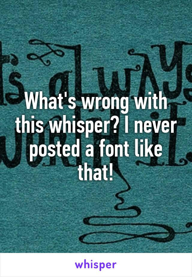 What's wrong with this whisper? I never posted a font like that!