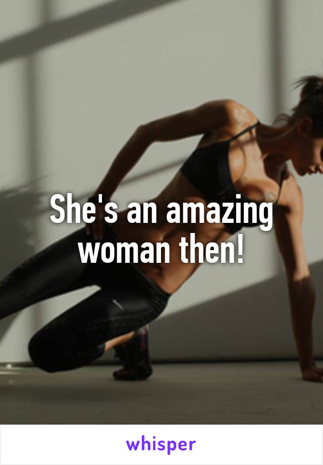 She's an amazing woman then!