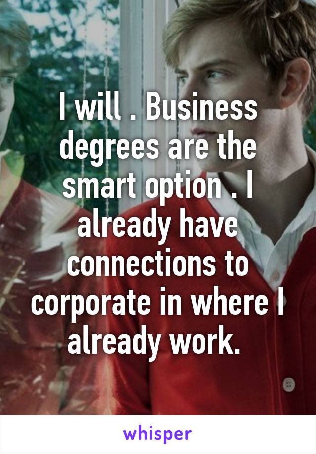 I will . Business degrees are the smart option . I already have connections to corporate in where I already work. 
