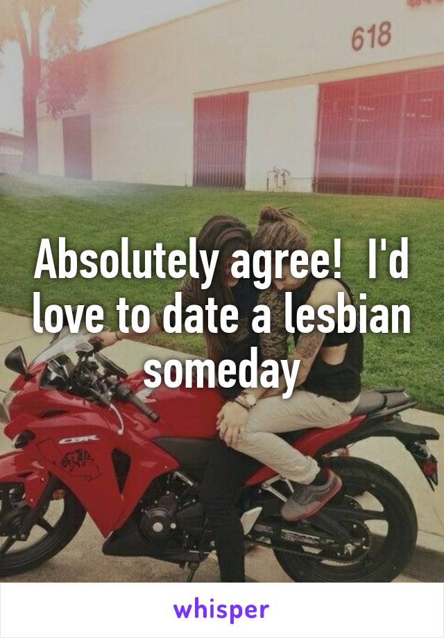 Absolutely agree!  I'd love to date a lesbian someday