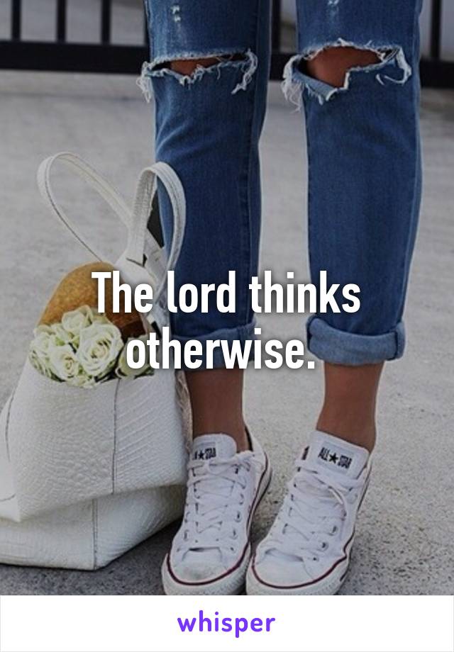 The lord thinks otherwise. 