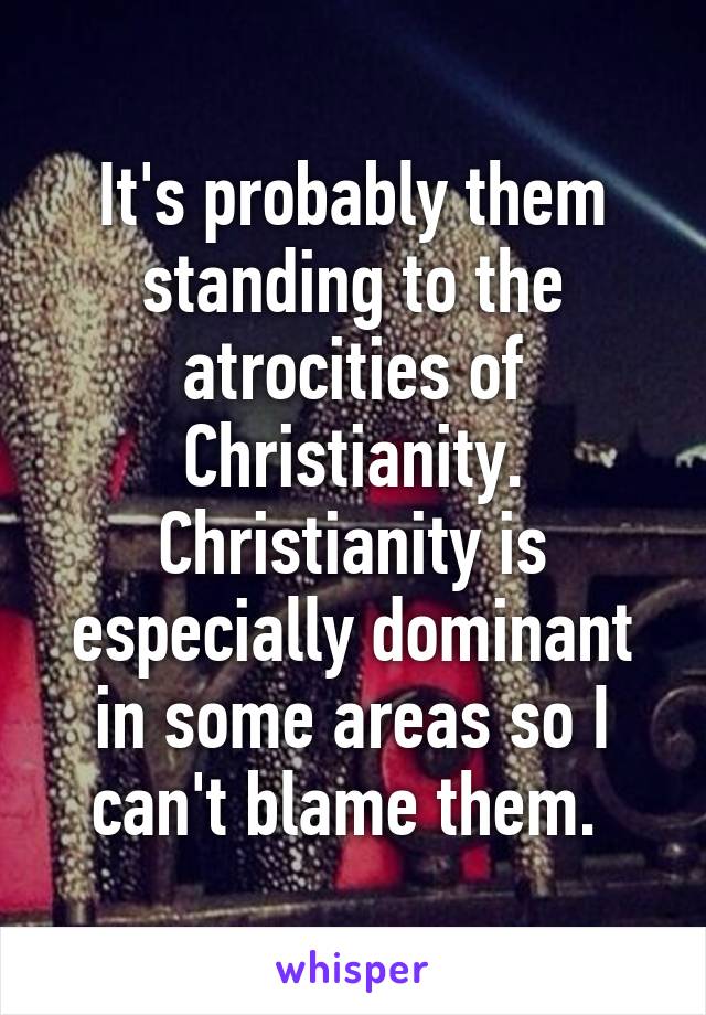 It's probably them standing to the atrocities of Christianity. Christianity is especially dominant in some areas so I can't blame them. 