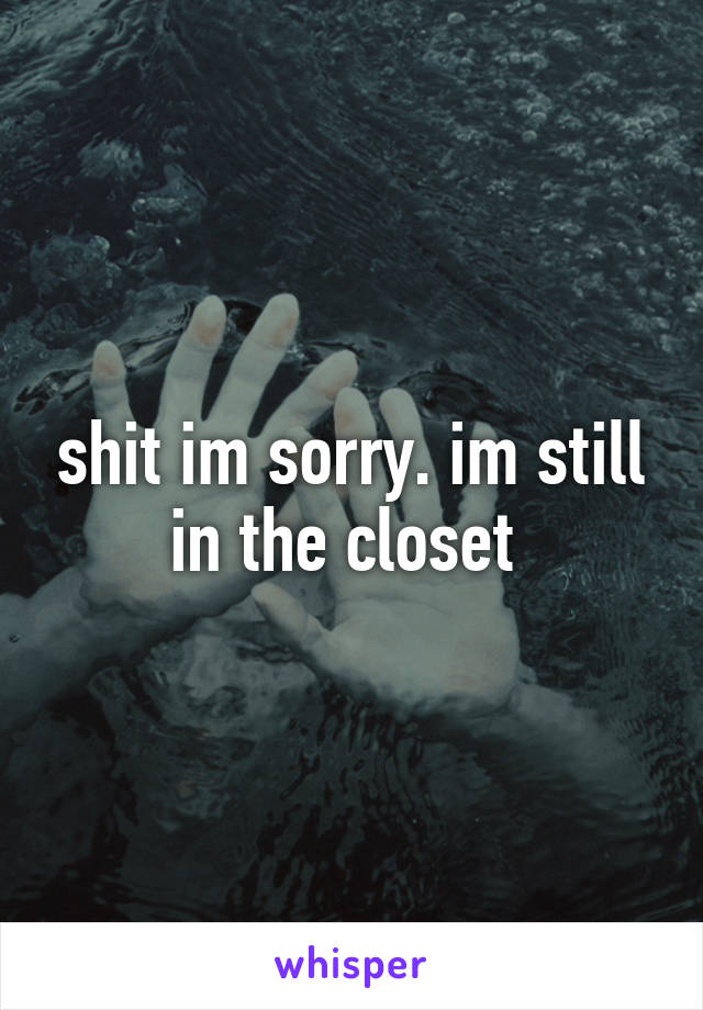 shit im sorry. im still in the closet 