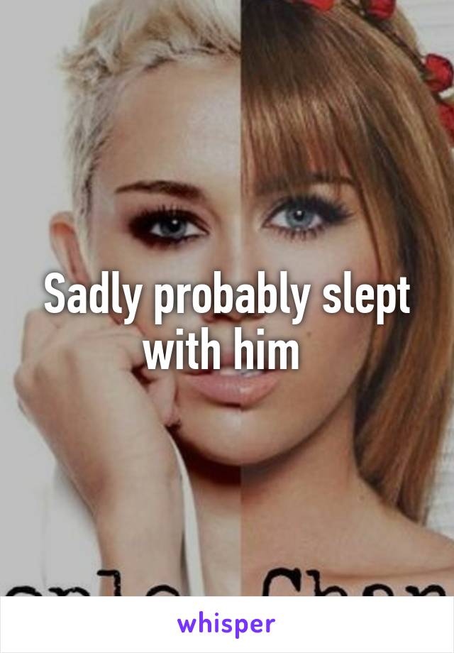 Sadly probably slept with him 