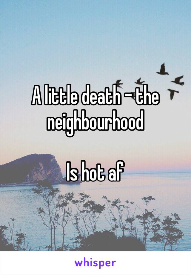 A little death - the neighbourhood 

Is hot af 