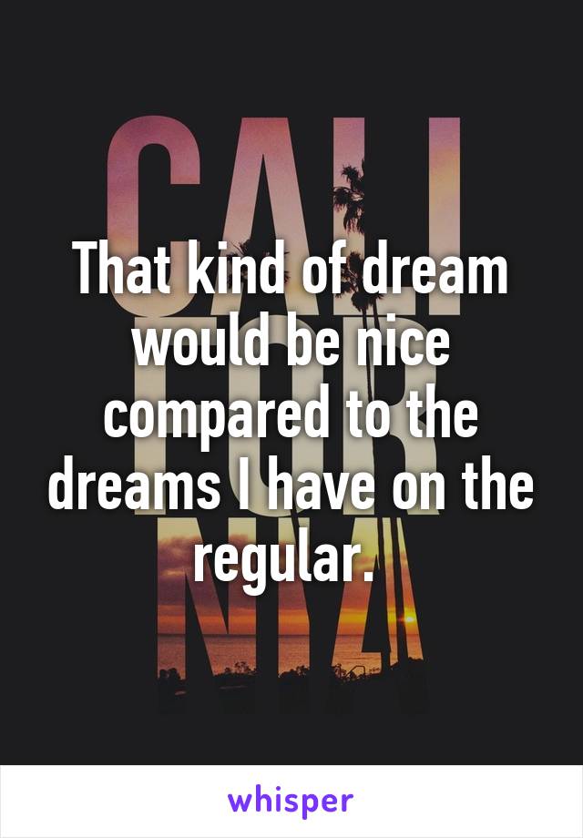 That kind of dream would be nice compared to the dreams I have on the regular. 