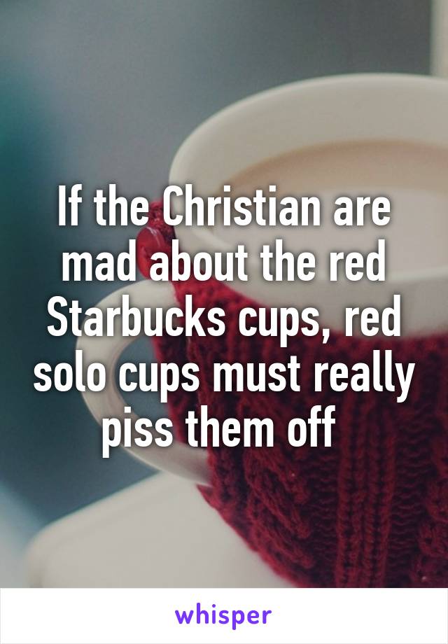 If the Christian are mad about the red Starbucks cups, red solo cups must really piss them off 