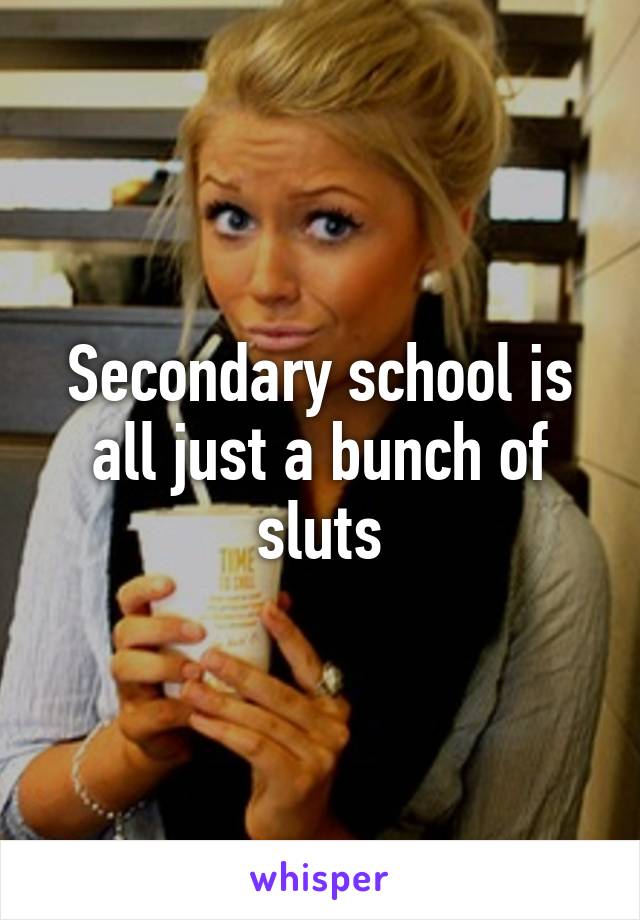 Secondary school is all just a bunch of sluts