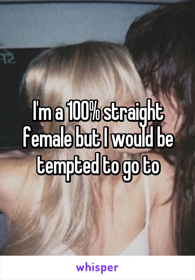 I'm a 100% straight female but I would be tempted to go to