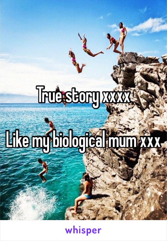 True story xxxx 

Like my biological mum xxx 