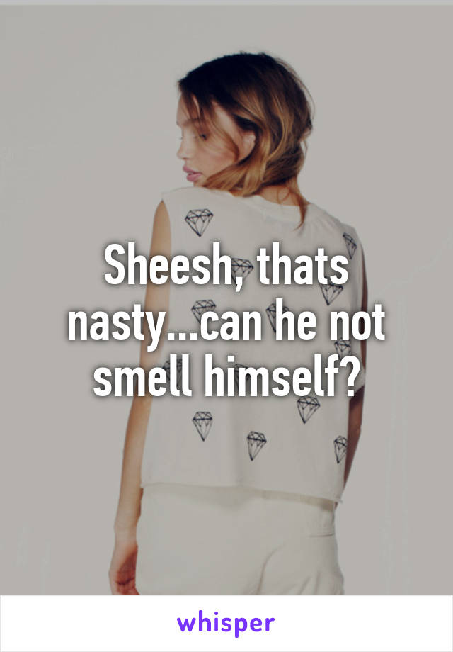 Sheesh, thats nasty...can he not smell himself?