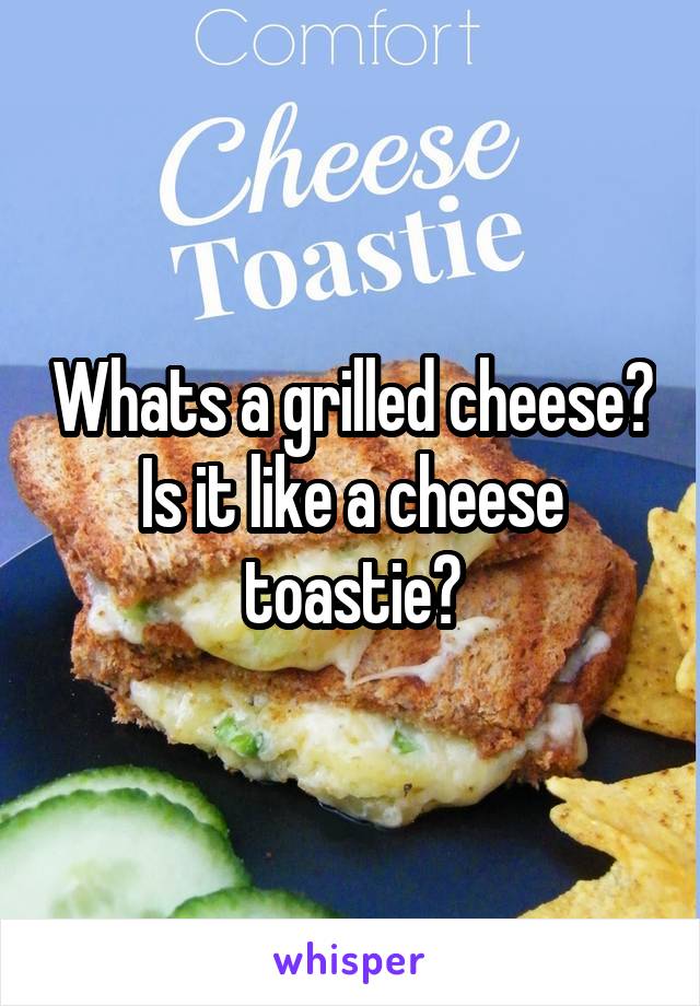 Whats a grilled cheese? Is it like a cheese toastie?