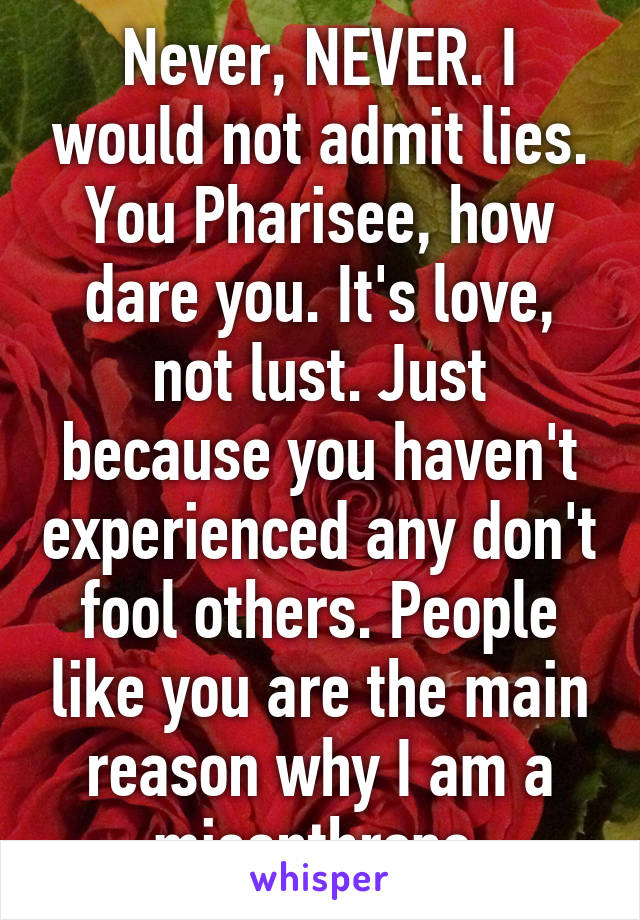 Never, NEVER. I would not admit lies. You Pharisee, how dare you. It's love, not lust. Just because you haven't experienced any don't fool others. People like you are the main reason why I am a misanthrope.