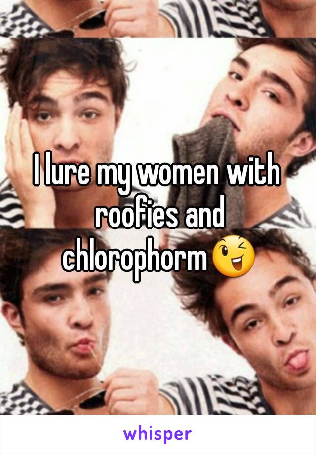 I lure my women with roofies and chlorophorm😉