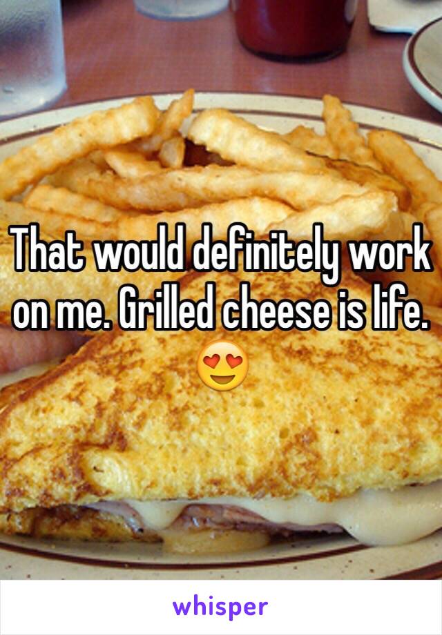 That would definitely work on me. Grilled cheese is life. 😍