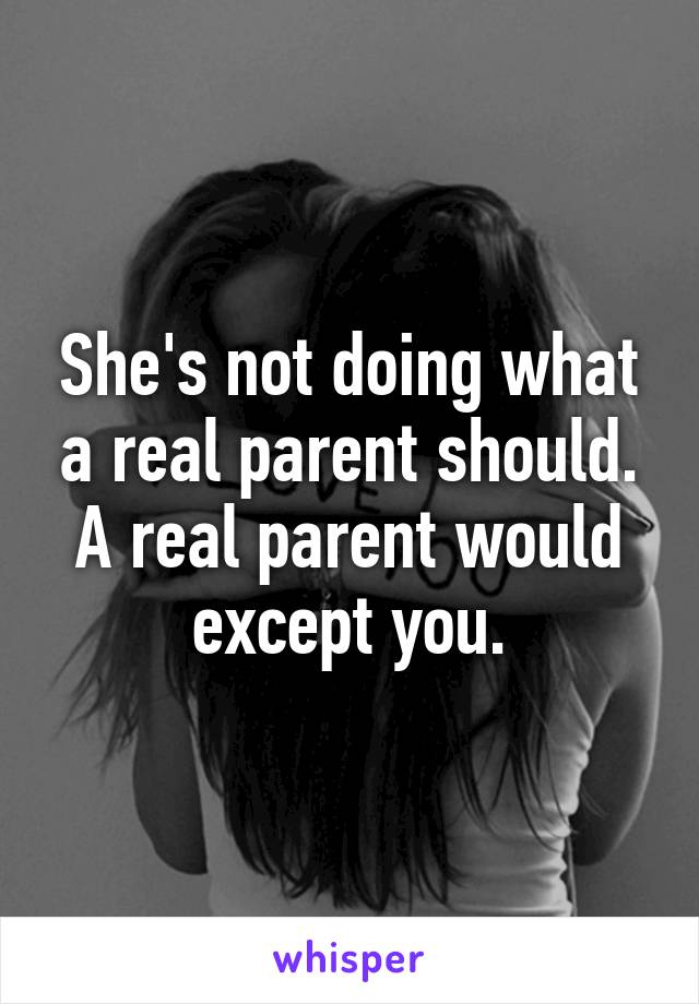 She's not doing what a real parent should. A real parent would except you.