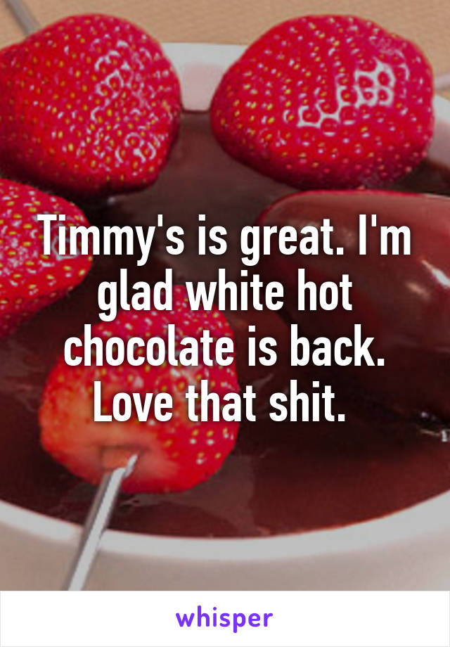 Timmy's is great. I'm glad white hot chocolate is back. Love that shit. 