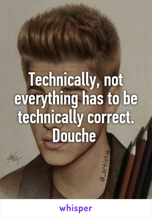 Technically, not everything has to be technically correct. Douche 
