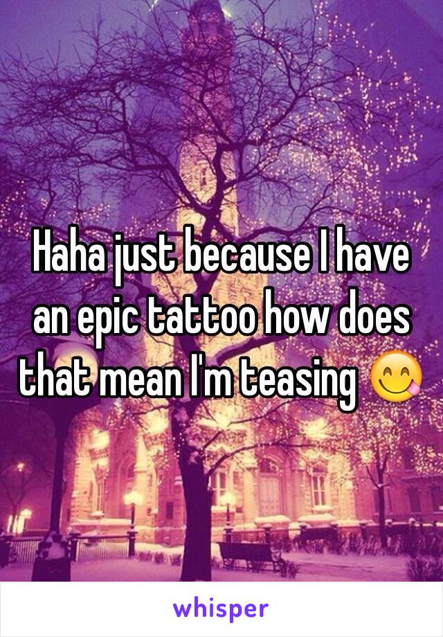 Haha just because I have an epic tattoo how does that mean I'm teasing 😋