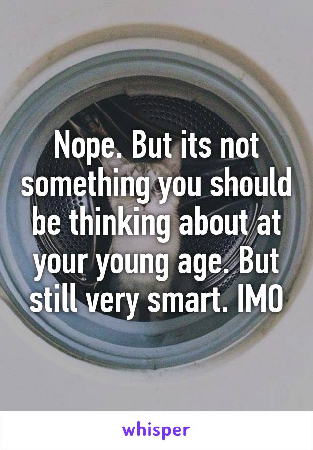 Nope. But its not something you should be thinking about at your young age. But still very smart. IMO