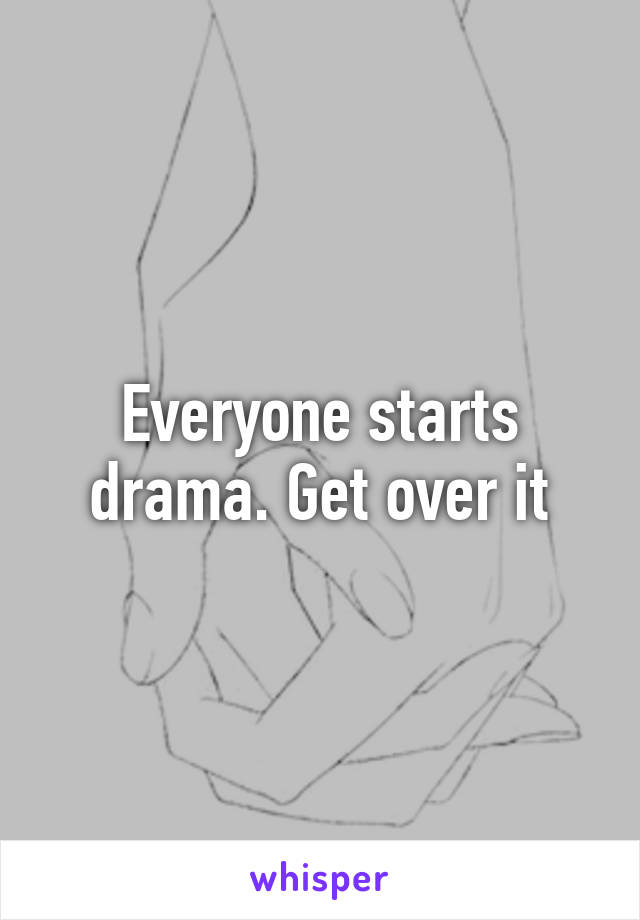 Everyone starts drama. Get over it