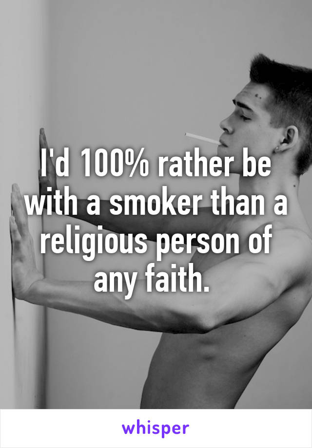 I'd 100% rather be with a smoker than a religious person of any faith. 