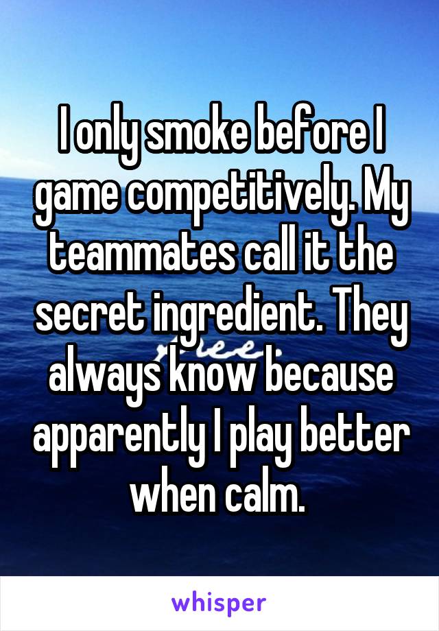 I only smoke before I game competitively. My teammates call it the secret ingredient. They always know because apparently I play better when calm. 